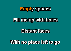 Empty spaces
Fill me up with holes

Distant faces

With no place left to go