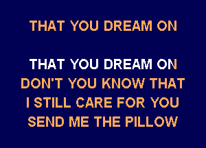 THAT YOU DREAM ON

THAT YOU DREAM ON
DON'T YOU KNOW THAT
I STILL CARE FOR YOU
SEND ME THE PILLOW