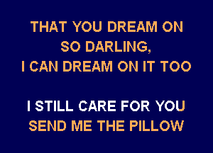 THAT YOU DREAM ON
SO DARLING,
I CAN DREAM ON IT TOO

I STILL CARE FOR YOU
SEND ME THE PILLOW