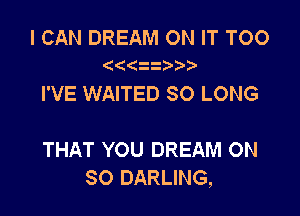 I CAN DREAM ON IT TOO
zz

I'VE WAITED SO LONG

THAT YOU DREAM ON
80 DARLING,