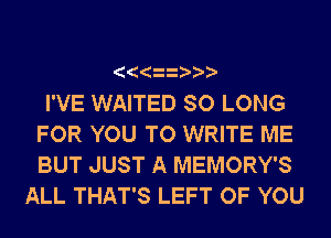 I'VE WAITED SO LONG
FOR YOU TO WRITE ME
BUT JUST A MEMORY'S

ALL THAT'S LEFT OF YOU