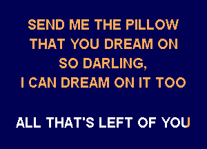 SEND ME THE PILLOW
THAT YOU DREAM ON
SO DARLING,

I CAN DREAM ON IT TOO

ALL THAT'S LEFT OF YOU