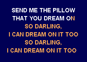 SEND ME THE PILLOW
THAT YOU DREAM ON
SO DARLING,

I CAN DREAM ON IT TOO
SO DARLING,

I CAN DREAM ON IT TOO