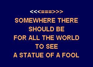 (((
SOMEWHERE THERE
SHOULD BE
FOR ALL THE WORLD
TO SEE
A STATUE OF A FOOL