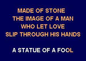 MADE OF STONE
THE IMAGE OF A MAN
WHO LET LOVE
SLIP THROUGH HIS HANDS

A STATUE OF A FOOL