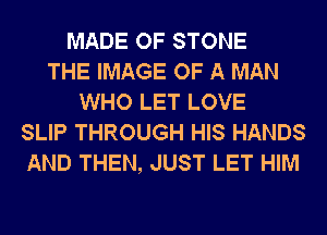MADE OF STONE
THE IMAGE OF A MAN
WHO LET LOVE
SLIP THROUGH HIS HANDS
AND THEN, JUST LET HIM