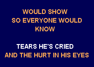 WOULD SHOW
SO EVERYONE WOULD
KNOW

TEARS HE'S CRIED
AND THE HURT IN HIS EYES