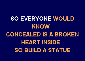 SO EVERYONE WOULD
KNOW
CONCEALED IS A BROKEN
HEART INSIDE
SO BUILD A STATUE