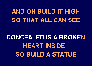AND OH BUILD IT HIGH
SO THAT ALL CAN SEE

CONCEALED IS A BROKEN
HEART INSIDE
SO BUILD A STATUE
