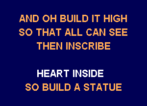 AND OH BUILD IT HIGH
SO THAT ALL CAN SEE
THEN INSCRIBE

HEART INSIDE
SO BUILD A STATUE