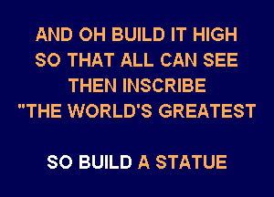 AND OH BUILD IT HIGH
SO THAT ALL CAN SEE
THEN INSCRIBE
THE WORLD'S GREATEST

SO BUILD A STATUE