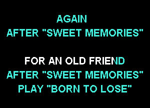 AGAIN
AFTER SWEET MEMORIES

FOR AN OLD FRIEND
AFTER SWEET MEMORIES
PLAY BORN TO LOSE