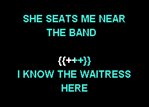 SHE SEATS ME NEAR
THEBAND

WHH
I KNOW THE WAITRESS

HERE