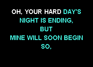 OH, YOUR HARD DAY'S
NIGHT IS ENDING,
BUT

MINE WILL SOON BEGIN
SO,