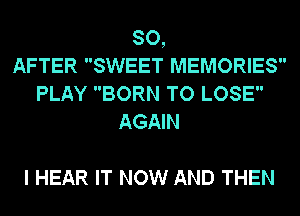 SO,
AFTER SWEET MEMORIES
PLAY BORN TO LOSE
AGAIN

I HEAR IT NOW AND THEN