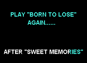 PLAY BORN TO LOSE
AGAIN ......

AFTER SWEET MEMORIES