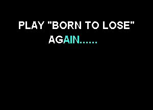 PLAY BORN TO LOSE
AGAIN ......