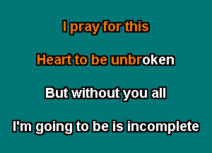 I pray for this
Heart to be unbroken

But without you all

I'm going to be is incomplete