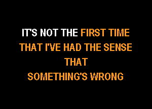 IT'S NOT THE FIRST TIME
THAT I'VE HAD THE SENSE
THAT
SOMETHING'S WRONG