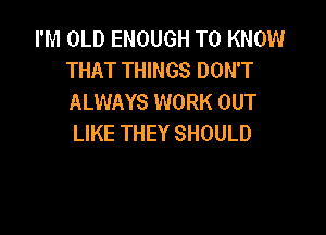 I'M OLD ENOUGH TO KNOW
THAT THINGS DON'T
ALWAYS WORK OUT

LIKE THEY SHOULD