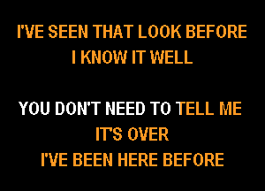 I'VE SEEN THAT LOOK BEFORE
I KNOW IT WELL

YOU DON'T NEED TO TELL ME
IT'S OVER
I'VE BEEN HERE BEFORE