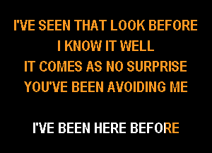 I'VE SEEN THAT LOOK BEFORE
I KNOW IT WELL
IT COMES AS N0 SURPRISE
YOU'VE BEEN AVOIDING ME

I'VE BEEN HERE BEFORE