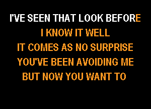 I'VE SEEN THAT LOOK BEFORE
I KNOW IT WELL
IT COMES AS N0 SURPRISE
YOU'VE BEEN AVOIDING ME
BUT NOW YOU WANT TO