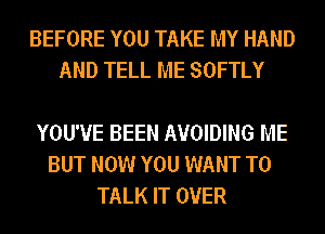BEFORE YOU TAKE MY HAND
AND TELL ME SOFTLY

YOU'VE BEEN AVOIDING ME
BUT NOW YOU WANT TO
TALK IT OVER
