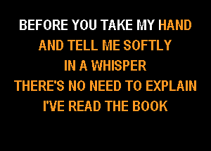 BEFORE YOU TAKE MY HAND
AND TELL ME SOFTLY
IN A WHISPER
THERE'S NO NEED TO EXPLAIN
I'VE READ THE BOOK