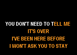 YOU DON'T NEED TO TELL ME
IT'S OVER
I'VE BEEN HERE BEFORE
I WON'T ASK YOU TO STAY