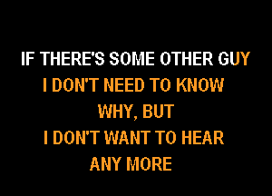 IF THERE'S SOME OTHER GUY
I DON'T NEED TO KNOW
WHY, BUT
I DON'T WANT TO HEAR

ANY MORE