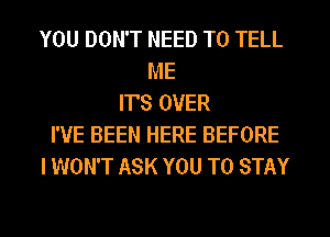 YOU DON'T NEED TO TELL
ME
ITS OVER
I'VE BEEN HERE BEFORE
I WON'T ASK YOU TO STAY