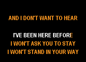 AND I DON'T WANT TO HEAR

I'VE BEEN HERE BEFORE
I WON'T ASK YOU TO STAY
I WON'T STAND IN YOUR WAY