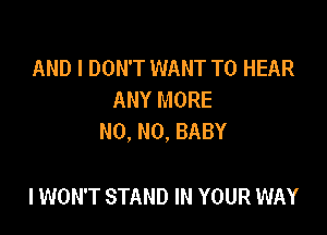 AND I DON'T WANT TO HEAR
ANY MORE

NO, NO, BABY

I WON'T STAND IN YOUR WAY