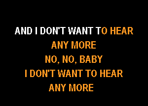 AND I DON'T WANT TO HEAR
ANY MORE

NO, NO, BABY
I DON'T WANT TO HEAR
ANY MORE