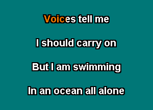 Voices tell me

I should carry on

But I am swimming

In an ocean all alone