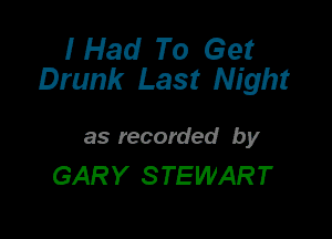 I Had To Get
Drunk Last Night

as recorded by
GARY STEWART
