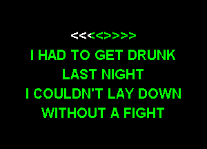 (

I HAD TO GET DRUNK
LAST NIGHT

I COULDN'T LAY DOWN
WITHOUT A FIGHT
