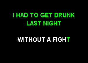 I HAD TO GET DRUNK
LAST NIGHT

WITHOUT A FIGHT