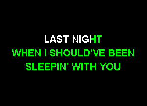 LAST NIGHT
WHEN I SHOULD'VE BEEN

SLEEPIN' WITH YOU