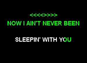 (
NOW I AIN'T NEVER BEEN

SLEEPIN' WITH YOU