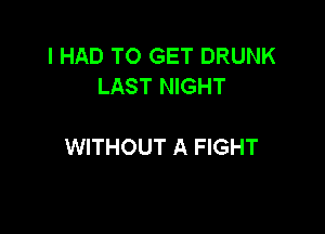 I HAD TO GET DRUNK
LAST NIGHT

WITHOUT A FIGHT