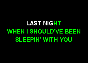 LAST NIGHT
WHEN I SHOULD'VE BEEN

SLEEPIN' WITH YOU