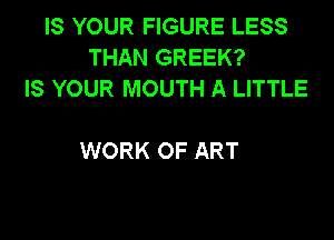 IS YOUR FIGURE LESS
THAN GREEK?
IS YOUR MOUTH A LITTLE

WORK OF ART
