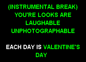 (INSTRUMENTAL BREAK)
YOU'RE LOOKS ARE
LAUGHABLE
UNPHOTOGRAPHABLE

EACH DAY IS VALENTINE'S
DAY
