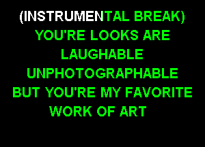 (INSTRUMENTAL BREAK)
YOU'RE LOOKS ARE
LAUGHABLE
UNPHOTOGRAPHABLE
BUT YOU'RE MY FAVORITE

WORK OF ART