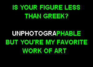 IS YOUR FIGURE LESS
THAN GREEK?

UNPHOTOGRAPHABLE
BUT YOU'RE MY FAVORITE
WORK OF ART