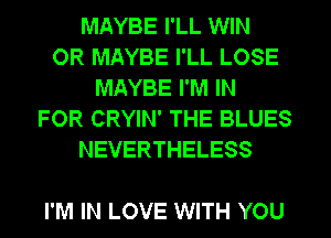 MAYBE I'LL WIN
OR MAYBE I'LL LOSE
MAYBE I'M IN
FOR CRYIN' THE BLUES
NEVERTHELESS

I'M IN LOVE WITH YOU
