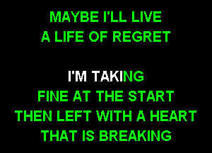 MAYBE I'LL LIVE
A LIFE OF REGRET

I'M TAKING
FINE AT THE START
THEN LEFT WITH A HEART
THAT IS BREAKING