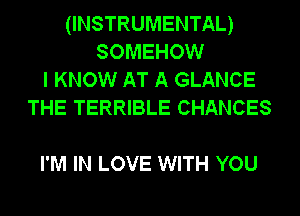 (INSTRUMENTAL)
SOMEHOW
I KNOW AT A GLANCE
THE TERRIBLE CHANCES

I'M IN LOVE WITH YOU